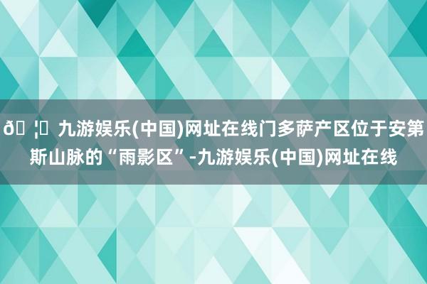 🦄九游娱乐(中国)网址在线门多萨产区位于安第斯山脉的“雨影区”-九游娱乐(中国)网址在线