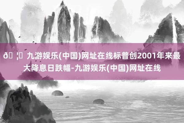 🦄九游娱乐(中国)网址在线标普创2001年来最大降息日跌幅-九游娱乐(中国)网址在线