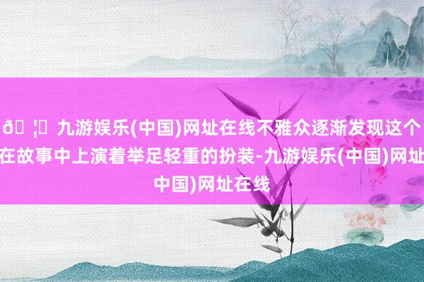 🦄九游娱乐(中国)网址在线不雅众逐渐发现这个扮装在故事中上演着举足轻重的扮装-九游娱乐(中国)网址在线