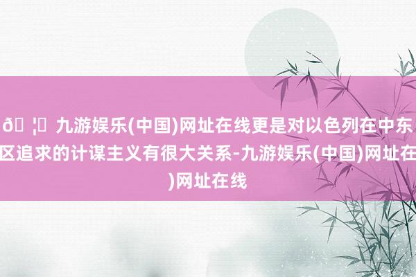 🦄九游娱乐(中国)网址在线更是对以色列在中东地区追求的计谋主义有很大关系-九游娱乐(中国)网址在线