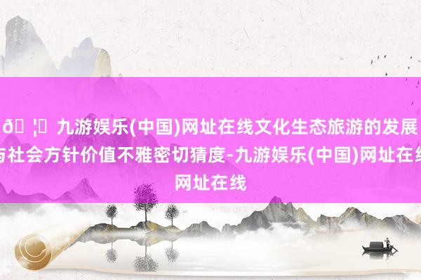 🦄九游娱乐(中国)网址在线文化生态旅游的发展与社会方针价值不雅密切猜度-九游娱乐(中国)网址在线