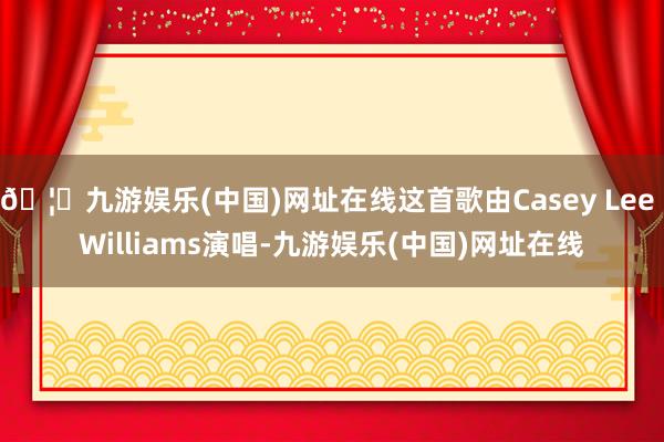 🦄九游娱乐(中国)网址在线这首歌由Casey Lee Williams演唱-九游娱乐(中国)网址在线