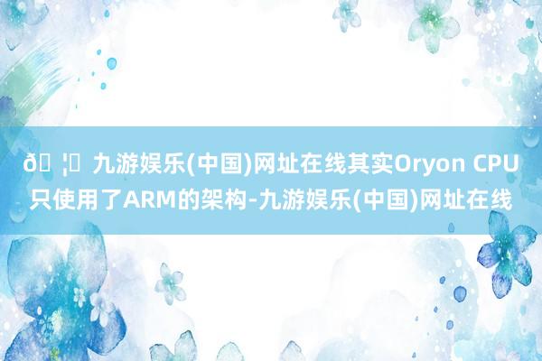 🦄九游娱乐(中国)网址在线其实Oryon CPU只使用了ARM的架构-九游娱乐(中国)网址在线