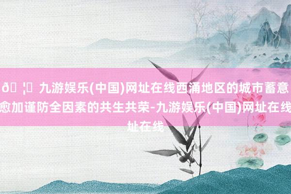 🦄九游娱乐(中国)网址在线西涌地区的城市蓄意愈加谨防全因素的共生共荣-九游娱乐(中国)网址在线