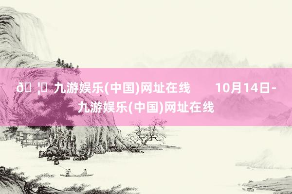 🦄九游娱乐(中国)网址在线       10月14日-九游娱乐(中国)网址在线