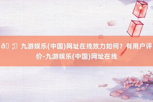 🦄九游娱乐(中国)网址在线效力如何？有用户评价-九游娱乐(中国)网址在线