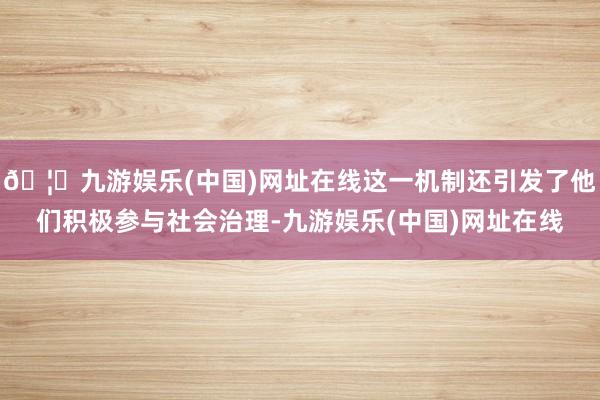 🦄九游娱乐(中国)网址在线这一机制还引发了他们积极参与社会治理-九游娱乐(中国)网址在线