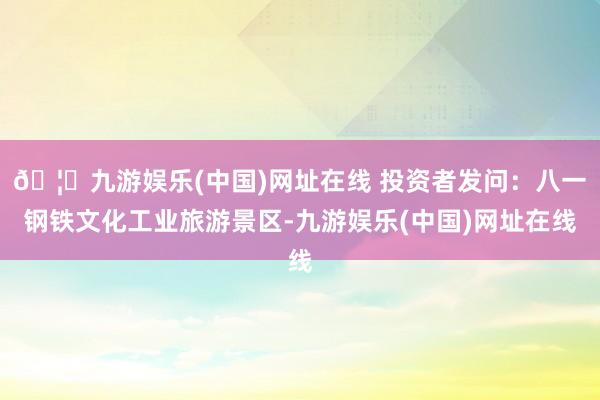 🦄九游娱乐(中国)网址在线 投资者发问：八一钢铁文化工业旅游景区-九游娱乐(中国)网址在线