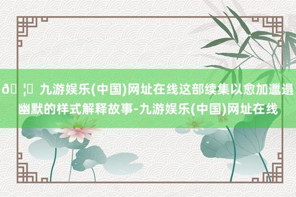 🦄九游娱乐(中国)网址在线这部续集以愈加邋遢幽默的样式解释故事-九游娱乐(中国)网址在线