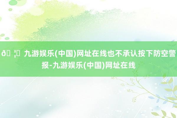 🦄九游娱乐(中国)网址在线也不承认按下防空警报-九游娱乐(中国)网址在线