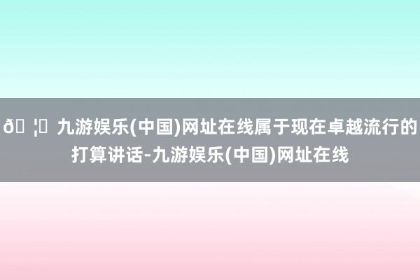 🦄九游娱乐(中国)网址在线属于现在卓越流行的打算讲话-九游娱乐(中国)网址在线