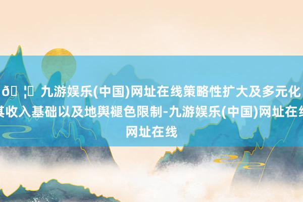 🦄九游娱乐(中国)网址在线策略性扩大及多元化其收入基础以及地舆褪色限制-九游娱乐(中国)网址在线