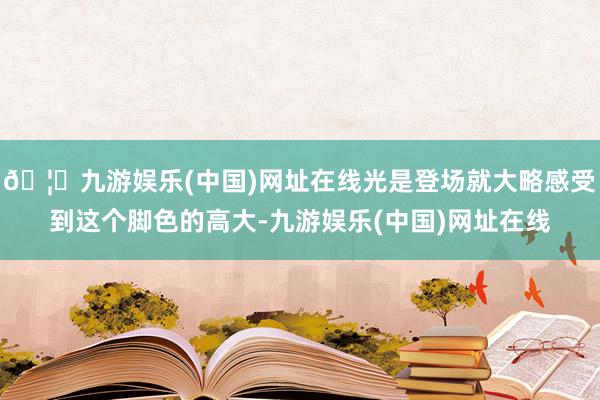 🦄九游娱乐(中国)网址在线光是登场就大略感受到这个脚色的高大-九游娱乐(中国)网址在线