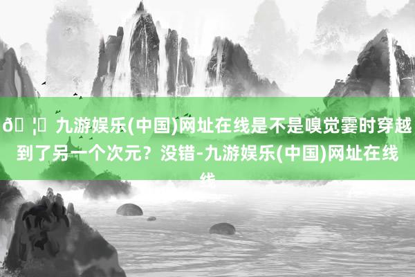 🦄九游娱乐(中国)网址在线是不是嗅觉霎时穿越到了另一个次元？没错-九游娱乐(中国)网址在线