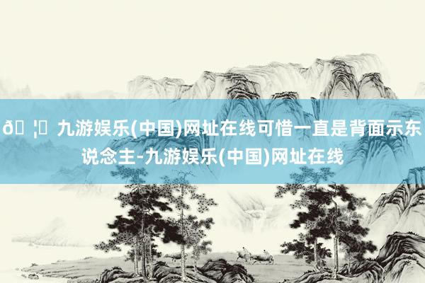 🦄九游娱乐(中国)网址在线可惜一直是背面示东说念主-九游娱乐(中国)网址在线