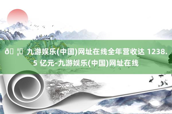 🦄九游娱乐(中国)网址在线全年营收达 1238.5 亿元-九游娱乐(中国)网址在线