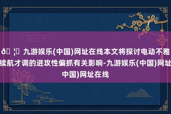 🦄九游娱乐(中国)网址在线本文将探讨电动不雅光车续航才调的进攻性偏抓有关影响-九游娱乐(中国)网址在线