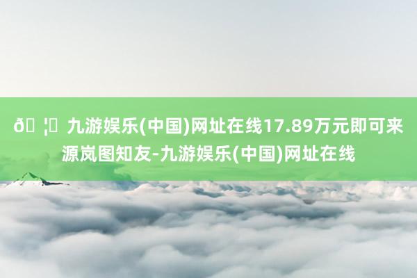 🦄九游娱乐(中国)网址在线17.89万元即可来源岚图知友-九游娱乐(中国)网址在线