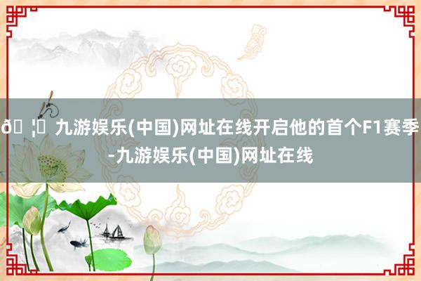 🦄九游娱乐(中国)网址在线开启他的首个F1赛季-九游娱乐(中国)网址在线