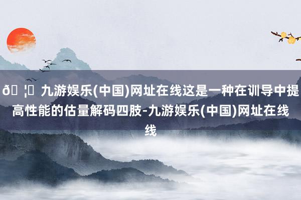 🦄九游娱乐(中国)网址在线这是一种在训导中提高性能的估量解码四肢-九游娱乐(中国)网址在线