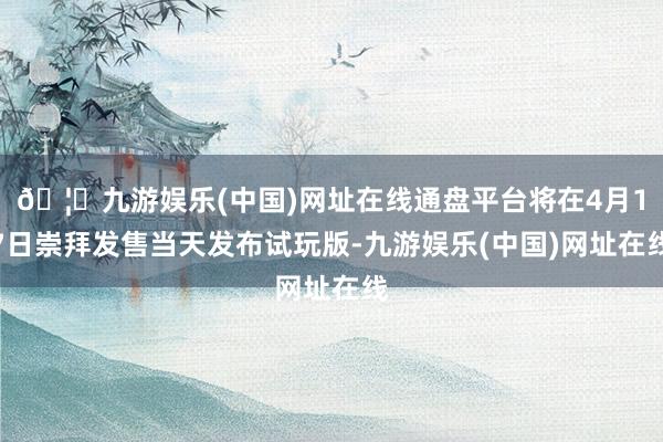 🦄九游娱乐(中国)网址在线通盘平台将在4月17日崇拜发售当天发布试玩版-九游娱乐(中国)网址在线