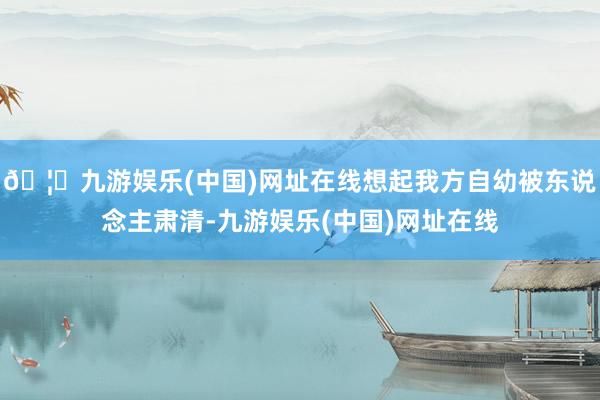 🦄九游娱乐(中国)网址在线想起我方自幼被东说念主肃清-九游娱乐(中国)网址在线