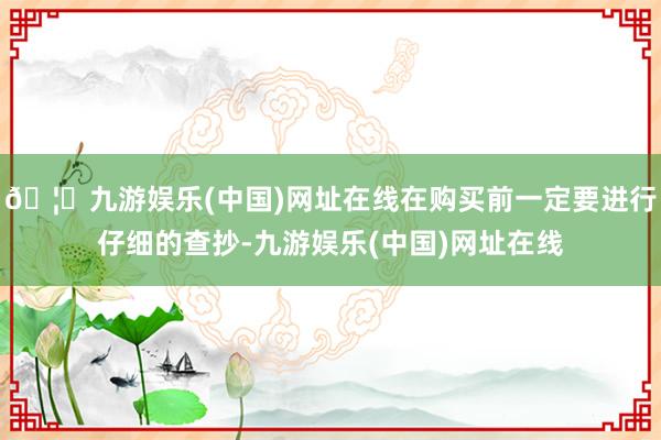 🦄九游娱乐(中国)网址在线在购买前一定要进行仔细的查抄-九游娱乐(中国)网址在线