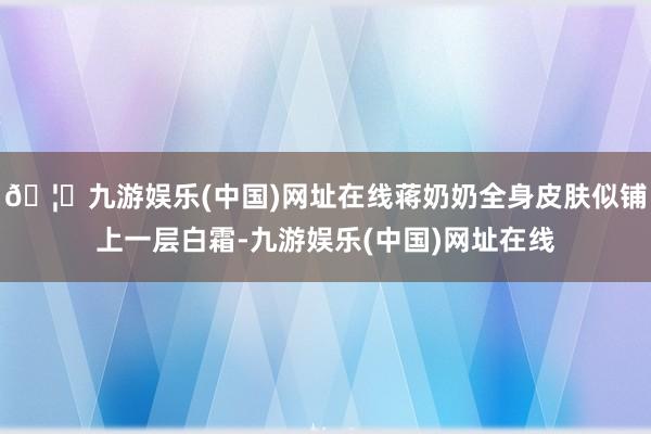 🦄九游娱乐(中国)网址在线蒋奶奶全身皮肤似铺上一层白霜-九游娱乐(中国)网址在线