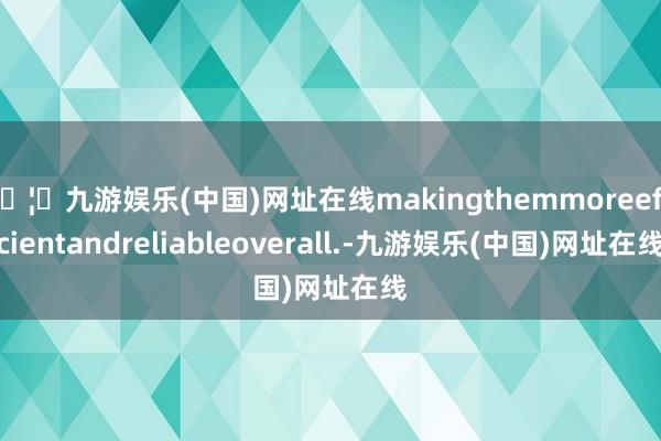 🦄九游娱乐(中国)网址在线makingthemmoreefficientandreliableoverall.-九游娱乐(中国)网址在线