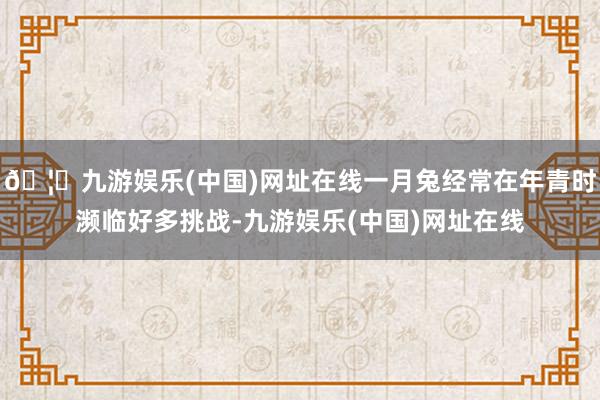 🦄九游娱乐(中国)网址在线一月兔经常在年青时濒临好多挑战-九游娱乐(中国)网址在线