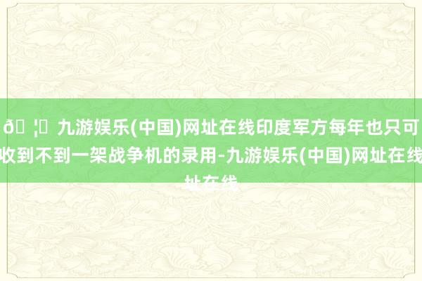 🦄九游娱乐(中国)网址在线印度军方每年也只可收到不到一架战争机的录用-九游娱乐(中国)网址在线