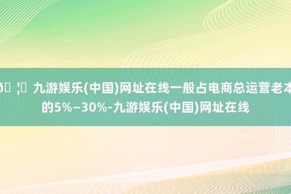 🦄九游娱乐(中国)网址在线一般占电商总运营老本的5%—30%-九游娱乐(中国)网址在线