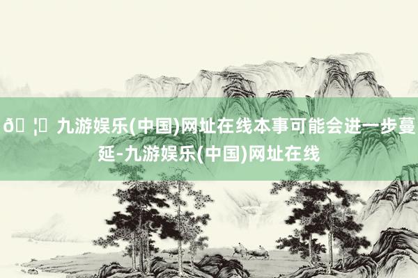 🦄九游娱乐(中国)网址在线本事可能会进一步蔓延-九游娱乐(中国)网址在线