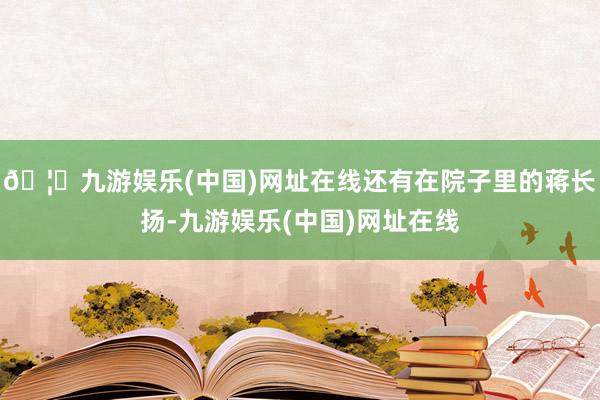 🦄九游娱乐(中国)网址在线还有在院子里的蒋长扬-九游娱乐(中国)网址在线