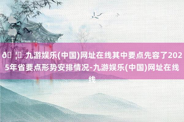 🦄九游娱乐(中国)网址在线其中要点先容了2025年省要点形势安排情况-九游娱乐(中国)网址在线