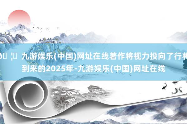 🦄九游娱乐(中国)网址在线著作将视力投向了行将到来的2025年-九游娱乐(中国)网址在线