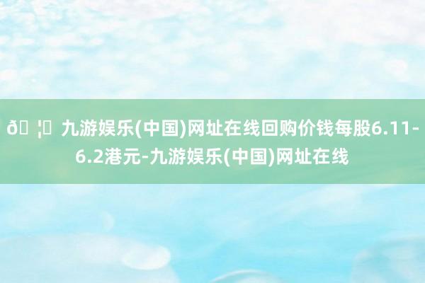 🦄九游娱乐(中国)网址在线回购价钱每股6.11-6.2港元-九游娱乐(中国)网址在线