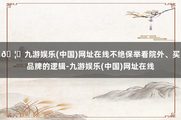 🦄九游娱乐(中国)网址在线不绝保举看院外、买品牌的逻辑-九游娱乐(中国)网址在线