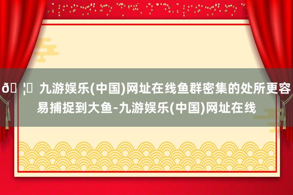 🦄九游娱乐(中国)网址在线鱼群密集的处所更容易捕捉到大鱼-九游娱乐(中国)网址在线