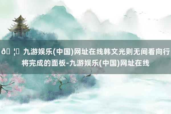 🦄九游娱乐(中国)网址在线韩文光则无间看向行将完成的面板-九游娱乐(中国)网址在线