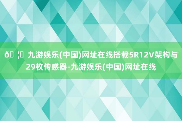 🦄九游娱乐(中国)网址在线搭载5R12V架构与29枚传感器-九游娱乐(中国)网址在线