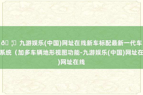 🦄九游娱乐(中国)网址在线新车标配最新一代车机系统（加多车辆地形视图功能-九游娱乐(中国)网址在线