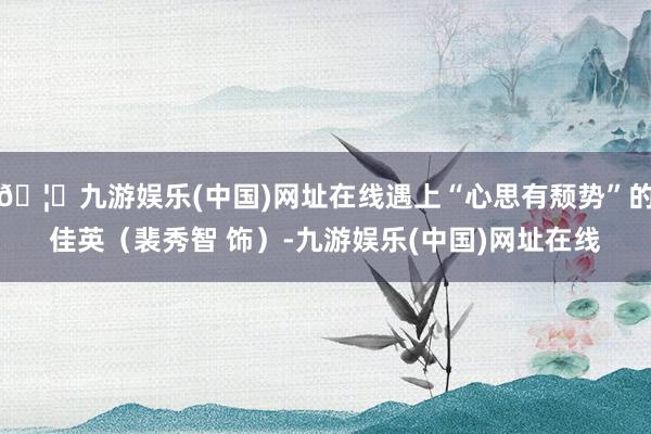 🦄九游娱乐(中国)网址在线遇上“心思有颓势”的佳英（裴秀智 饰）-九游娱乐(中国)网址在线