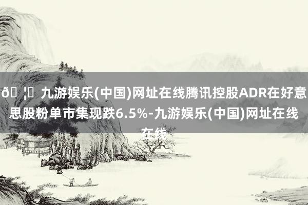 🦄九游娱乐(中国)网址在线腾讯控股ADR在好意思股粉单市集现跌6.5%-九游娱乐(中国)网址在线