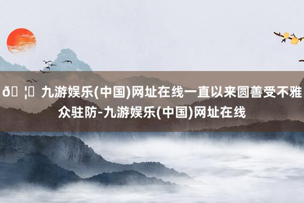 🦄九游娱乐(中国)网址在线一直以来圆善受不雅众驻防-九游娱乐(中国)网址在线