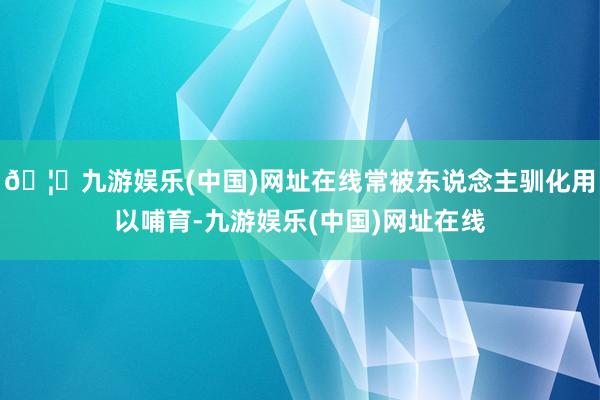 🦄九游娱乐(中国)网址在线常被东说念主驯化用以哺育-九游娱乐(中国)网址在线