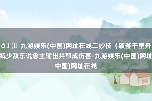 🦄九游娱乐(中国)网址在线二妙技（破釜千里舟）：减少敌东说念主输出并酿成伤害-九游娱乐(中国)网址在线