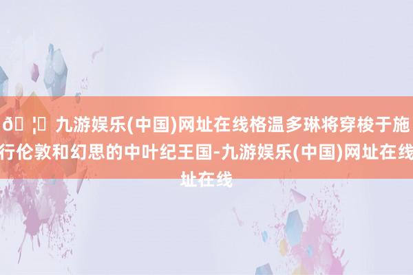 🦄九游娱乐(中国)网址在线格温多琳将穿梭于施行伦敦和幻思的中叶纪王国-九游娱乐(中国)网址在线