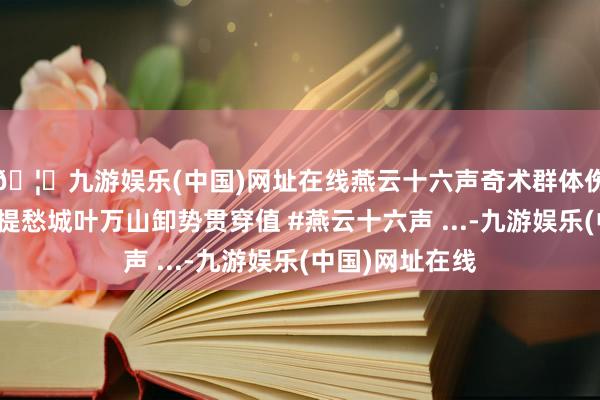 🦄九游娱乐(中国)网址在线燕云十六声奇术群体伤害流星坠火菩提愁城叶万山卸势贯穿值 #燕云十六声 ...-九游娱乐(中国)网址在线