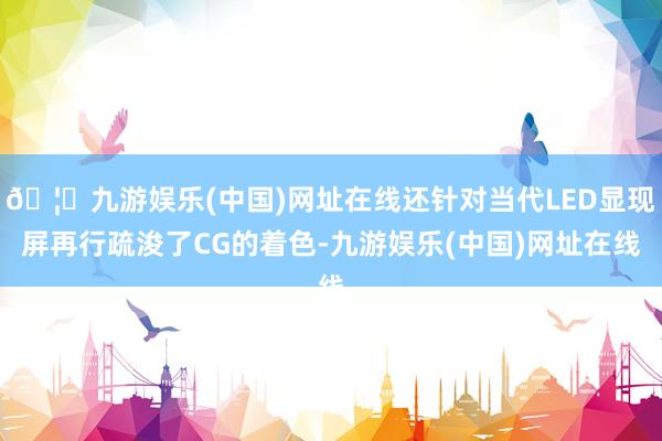 🦄九游娱乐(中国)网址在线还针对当代LED显现屏再行疏浚了CG的着色-九游娱乐(中国)网址在线